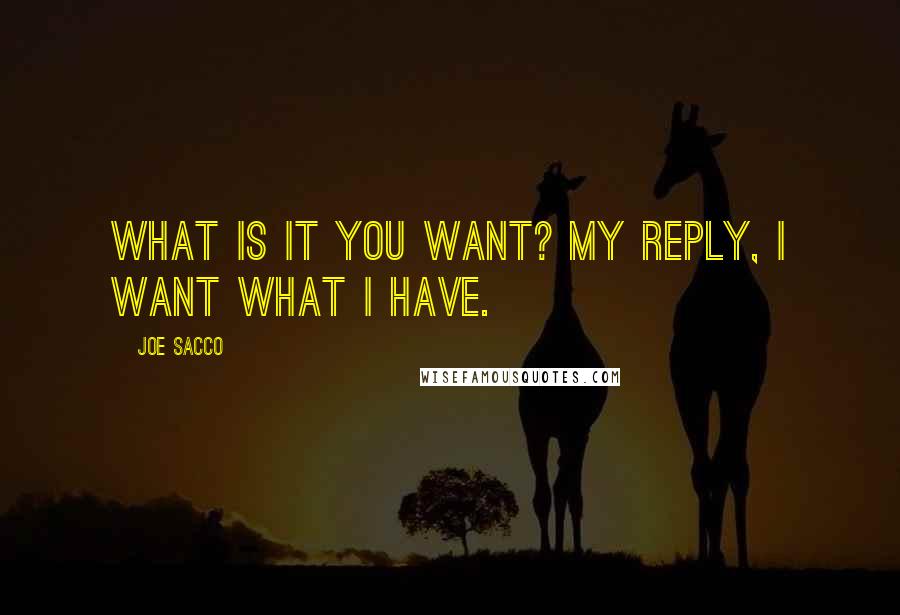 Joe Sacco Quotes: What is it you want? My reply, I want what I have.