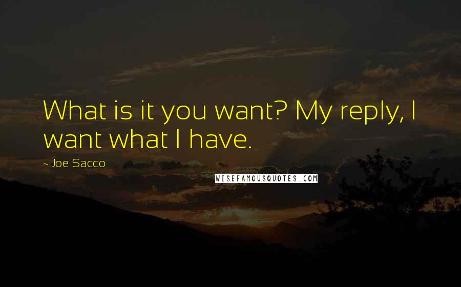 Joe Sacco Quotes: What is it you want? My reply, I want what I have.
