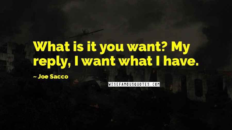 Joe Sacco Quotes: What is it you want? My reply, I want what I have.