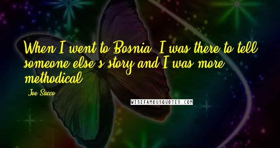 Joe Sacco Quotes: When I went to Bosnia, I was there to tell someone else's story and I was more methodical.