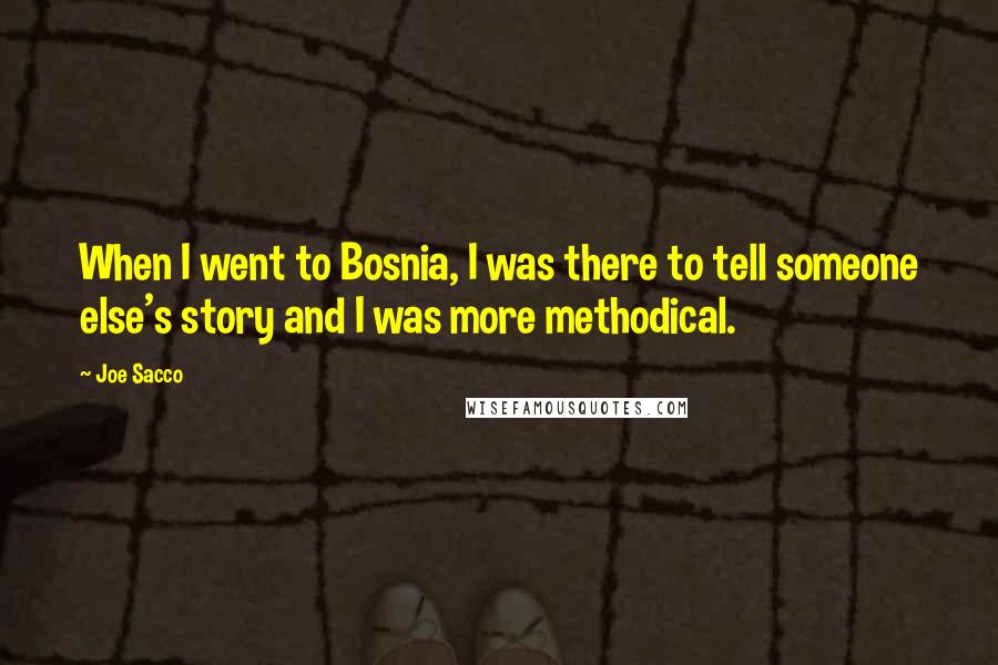 Joe Sacco Quotes: When I went to Bosnia, I was there to tell someone else's story and I was more methodical.