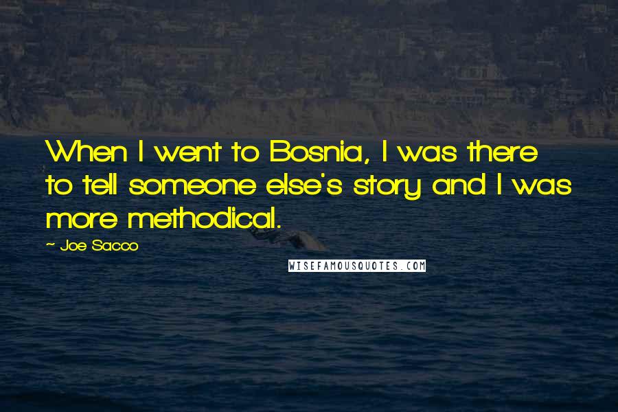 Joe Sacco Quotes: When I went to Bosnia, I was there to tell someone else's story and I was more methodical.