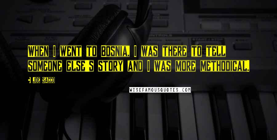 Joe Sacco Quotes: When I went to Bosnia, I was there to tell someone else's story and I was more methodical.