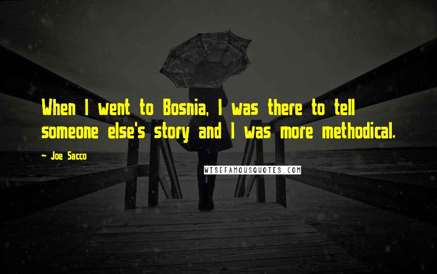 Joe Sacco Quotes: When I went to Bosnia, I was there to tell someone else's story and I was more methodical.