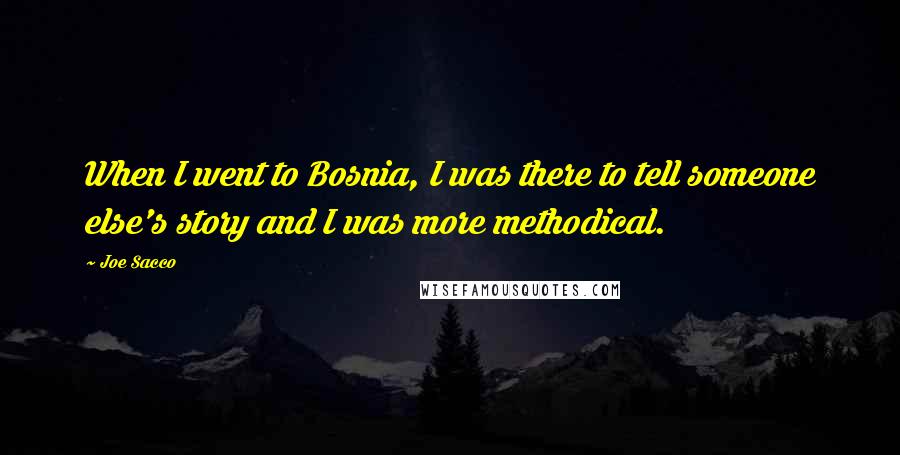 Joe Sacco Quotes: When I went to Bosnia, I was there to tell someone else's story and I was more methodical.