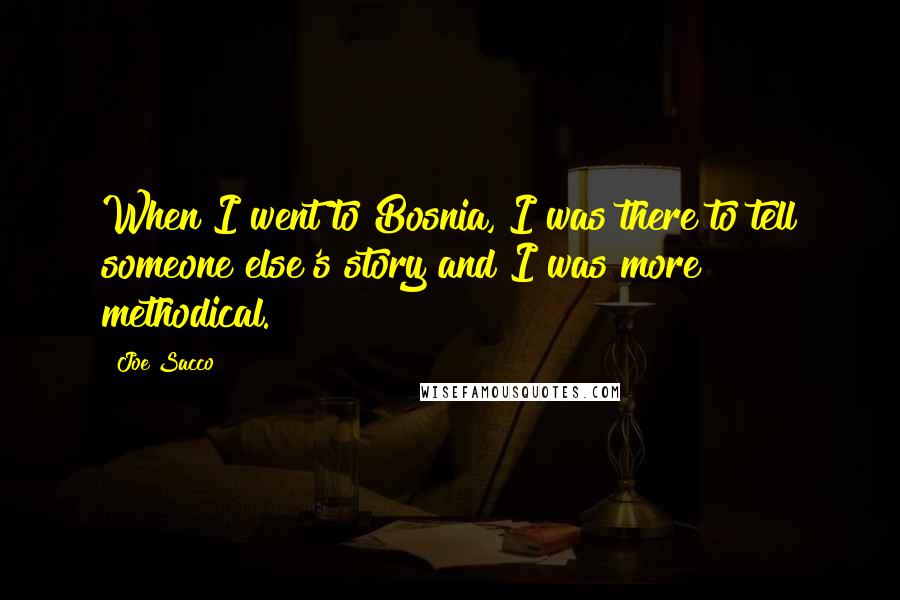 Joe Sacco Quotes: When I went to Bosnia, I was there to tell someone else's story and I was more methodical.