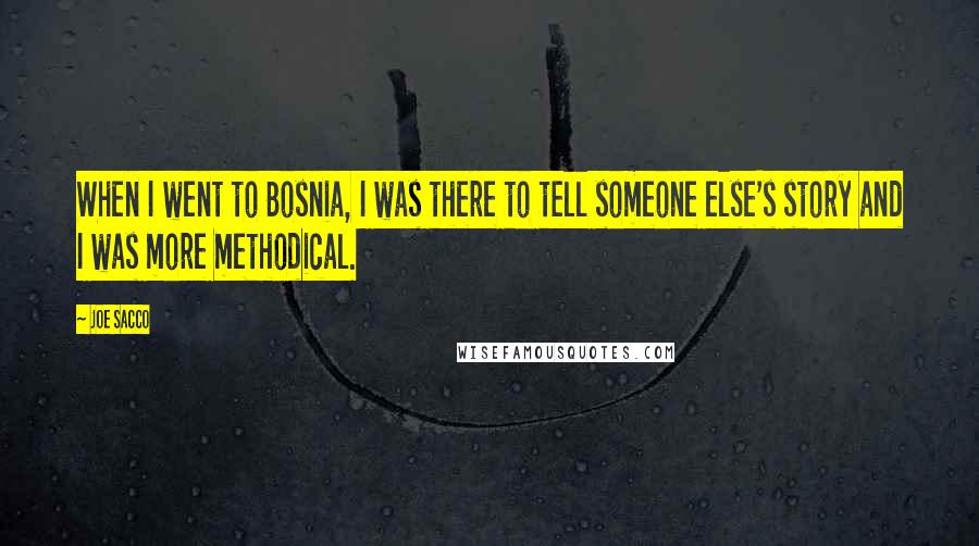 Joe Sacco Quotes: When I went to Bosnia, I was there to tell someone else's story and I was more methodical.