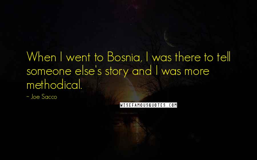 Joe Sacco Quotes: When I went to Bosnia, I was there to tell someone else's story and I was more methodical.