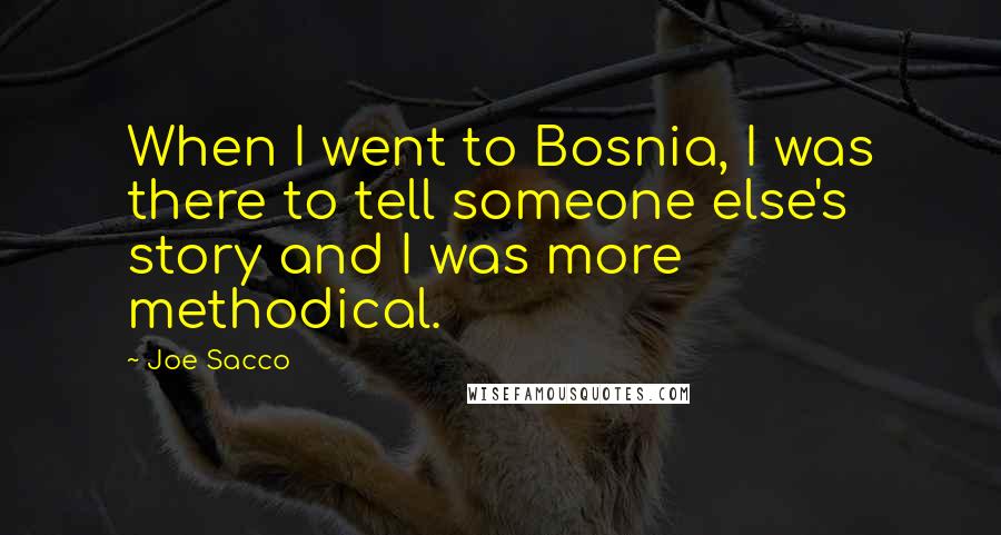 Joe Sacco Quotes: When I went to Bosnia, I was there to tell someone else's story and I was more methodical.