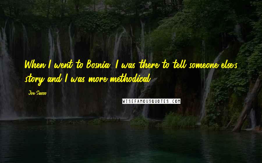 Joe Sacco Quotes: When I went to Bosnia, I was there to tell someone else's story and I was more methodical.