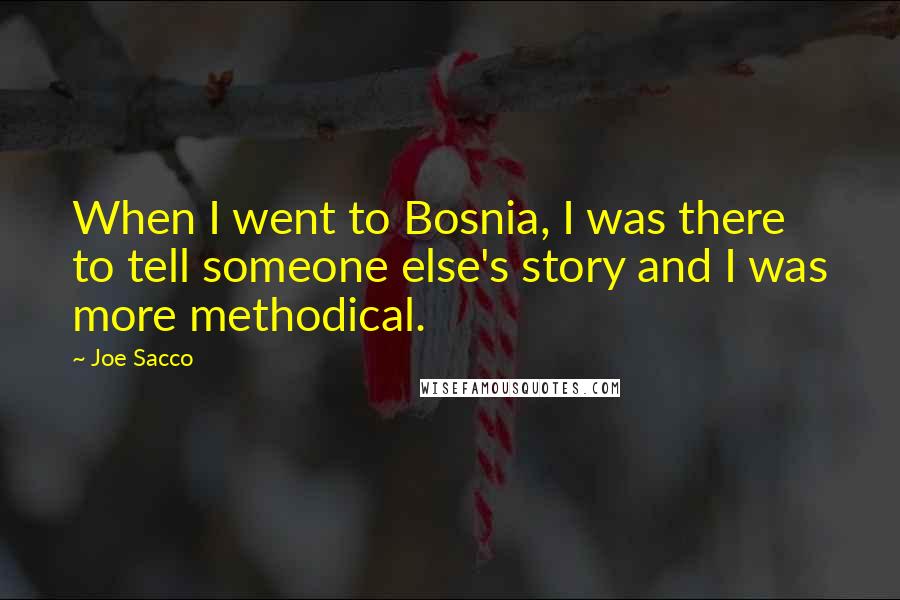 Joe Sacco Quotes: When I went to Bosnia, I was there to tell someone else's story and I was more methodical.