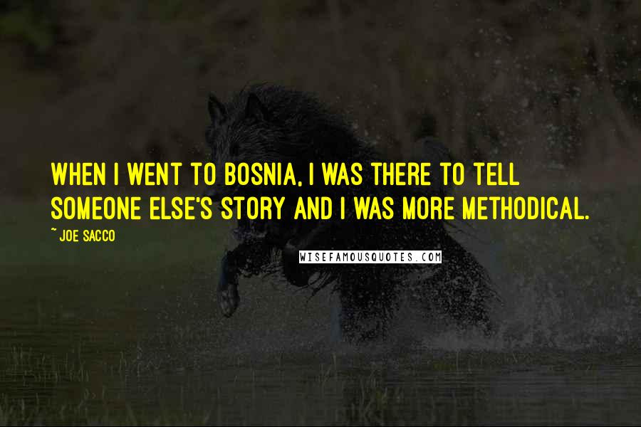 Joe Sacco Quotes: When I went to Bosnia, I was there to tell someone else's story and I was more methodical.