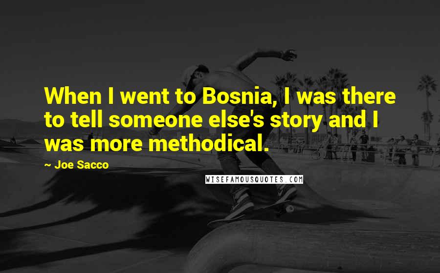 Joe Sacco Quotes: When I went to Bosnia, I was there to tell someone else's story and I was more methodical.