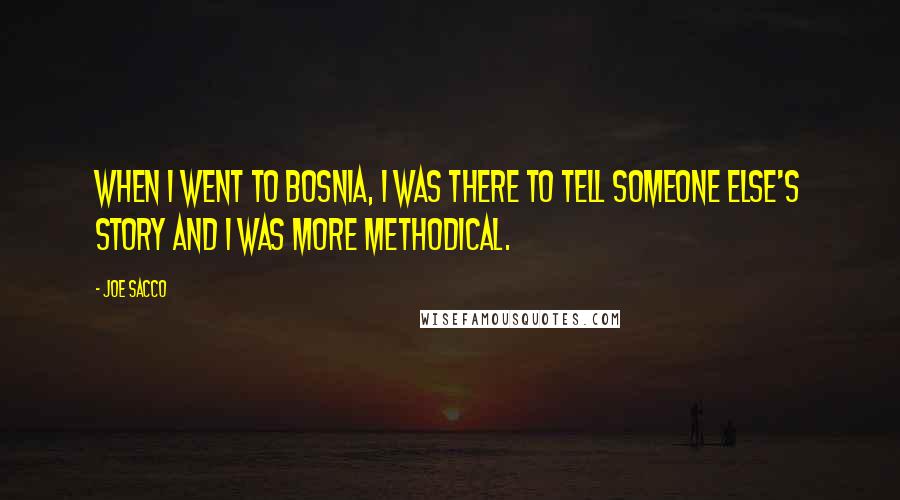 Joe Sacco Quotes: When I went to Bosnia, I was there to tell someone else's story and I was more methodical.