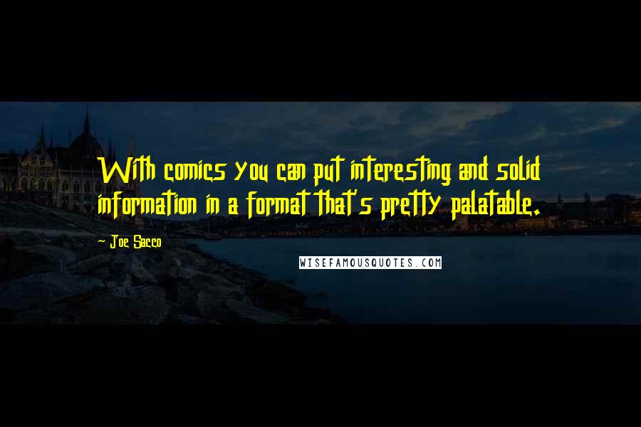 Joe Sacco Quotes: With comics you can put interesting and solid information in a format that's pretty palatable.