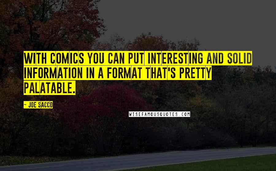 Joe Sacco Quotes: With comics you can put interesting and solid information in a format that's pretty palatable.