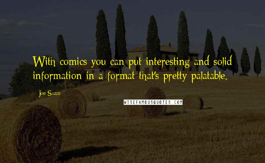 Joe Sacco Quotes: With comics you can put interesting and solid information in a format that's pretty palatable.