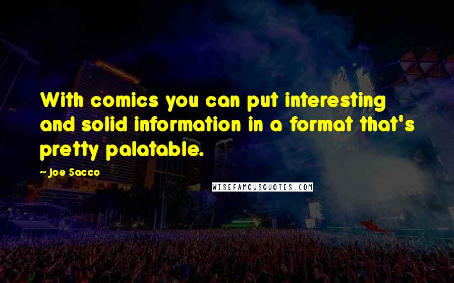 Joe Sacco Quotes: With comics you can put interesting and solid information in a format that's pretty palatable.