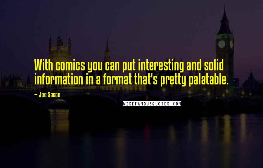 Joe Sacco Quotes: With comics you can put interesting and solid information in a format that's pretty palatable.