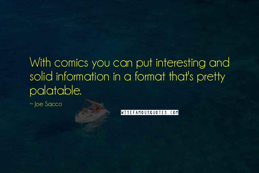 Joe Sacco Quotes: With comics you can put interesting and solid information in a format that's pretty palatable.