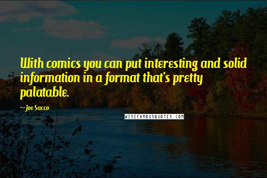 Joe Sacco Quotes: With comics you can put interesting and solid information in a format that's pretty palatable.