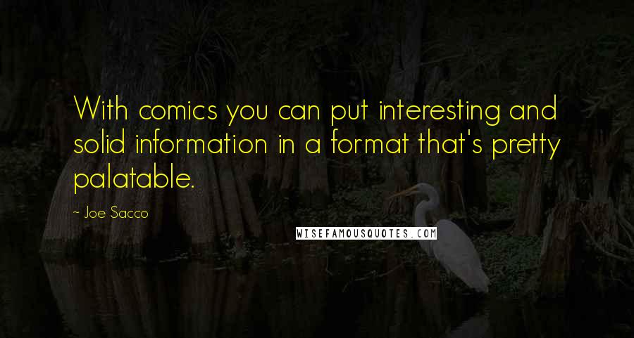 Joe Sacco Quotes: With comics you can put interesting and solid information in a format that's pretty palatable.