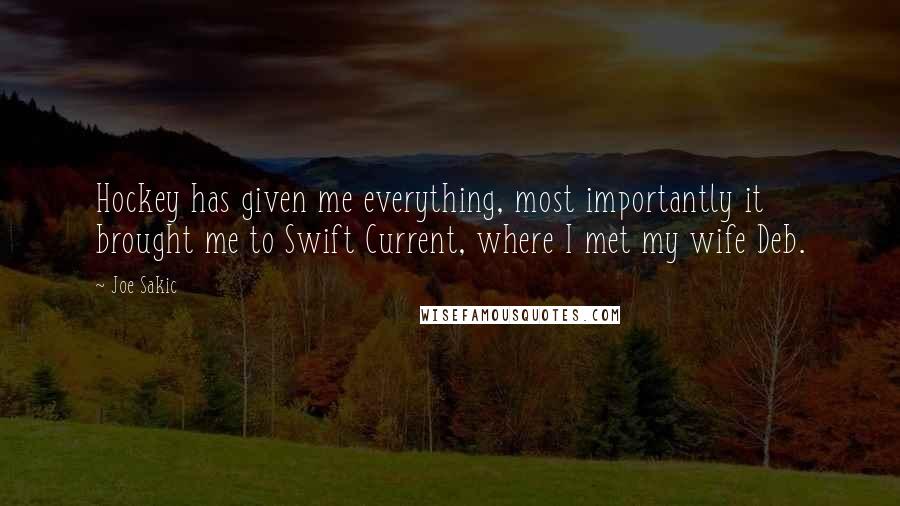 Joe Sakic Quotes: Hockey has given me everything, most importantly it brought me to Swift Current, where I met my wife Deb.