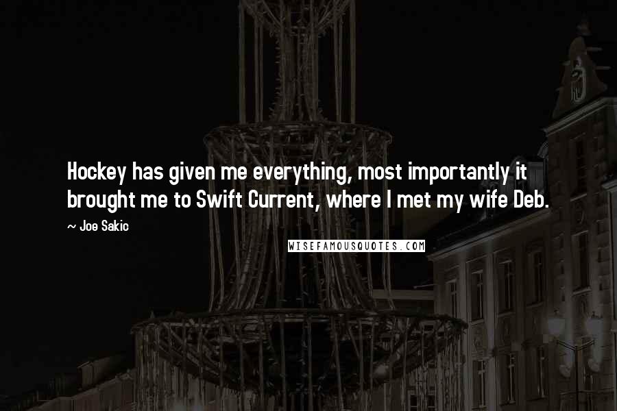 Joe Sakic Quotes: Hockey has given me everything, most importantly it brought me to Swift Current, where I met my wife Deb.