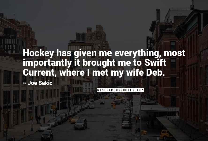 Joe Sakic Quotes: Hockey has given me everything, most importantly it brought me to Swift Current, where I met my wife Deb.