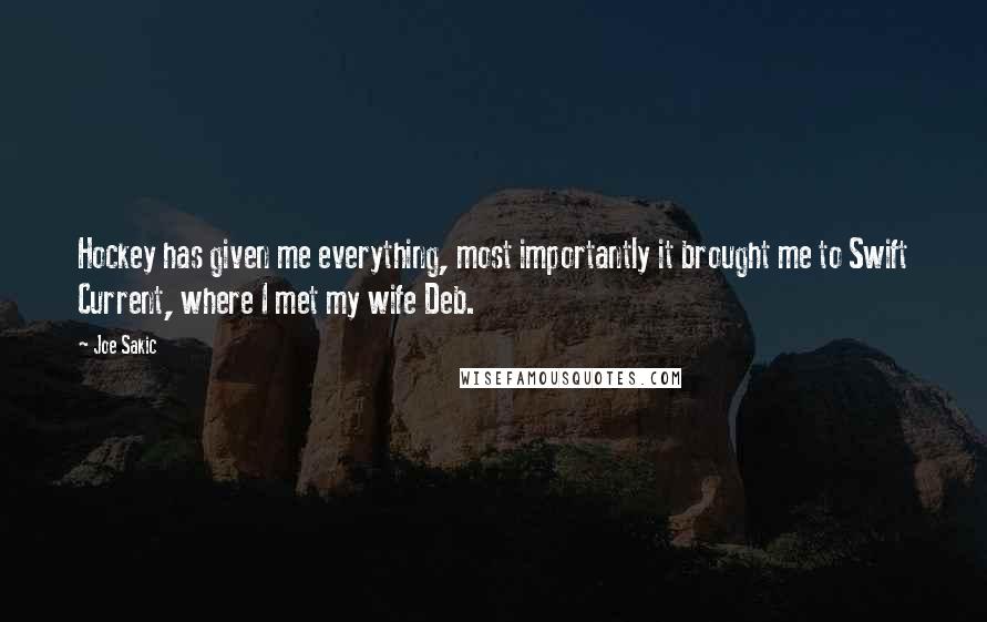 Joe Sakic Quotes: Hockey has given me everything, most importantly it brought me to Swift Current, where I met my wife Deb.
