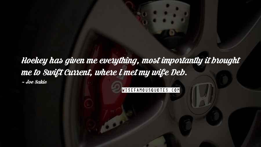 Joe Sakic Quotes: Hockey has given me everything, most importantly it brought me to Swift Current, where I met my wife Deb.