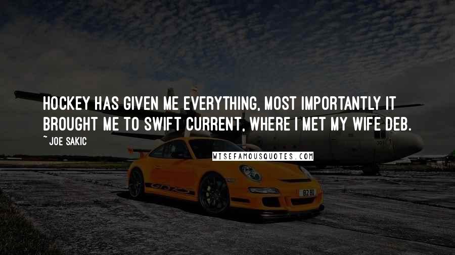 Joe Sakic Quotes: Hockey has given me everything, most importantly it brought me to Swift Current, where I met my wife Deb.