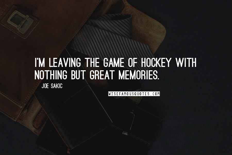 Joe Sakic Quotes: I'm leaving the game of hockey with nothing but great memories.