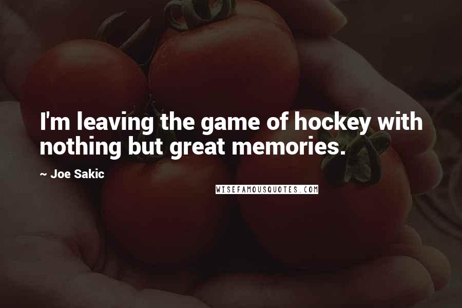 Joe Sakic Quotes: I'm leaving the game of hockey with nothing but great memories.