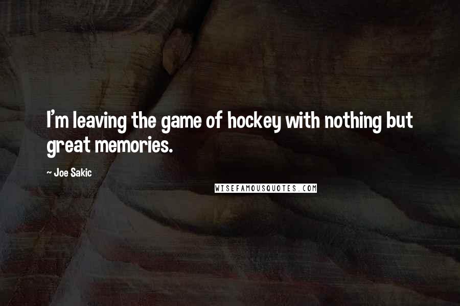 Joe Sakic Quotes: I'm leaving the game of hockey with nothing but great memories.