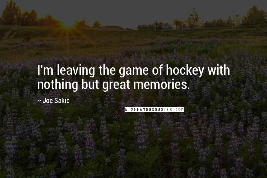 Joe Sakic Quotes: I'm leaving the game of hockey with nothing but great memories.