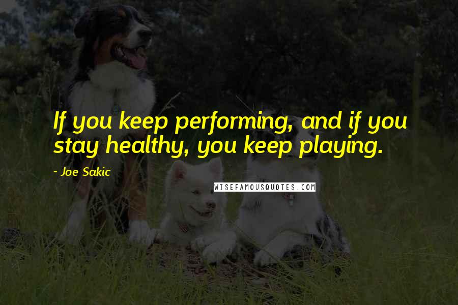 Joe Sakic Quotes: If you keep performing, and if you stay healthy, you keep playing.