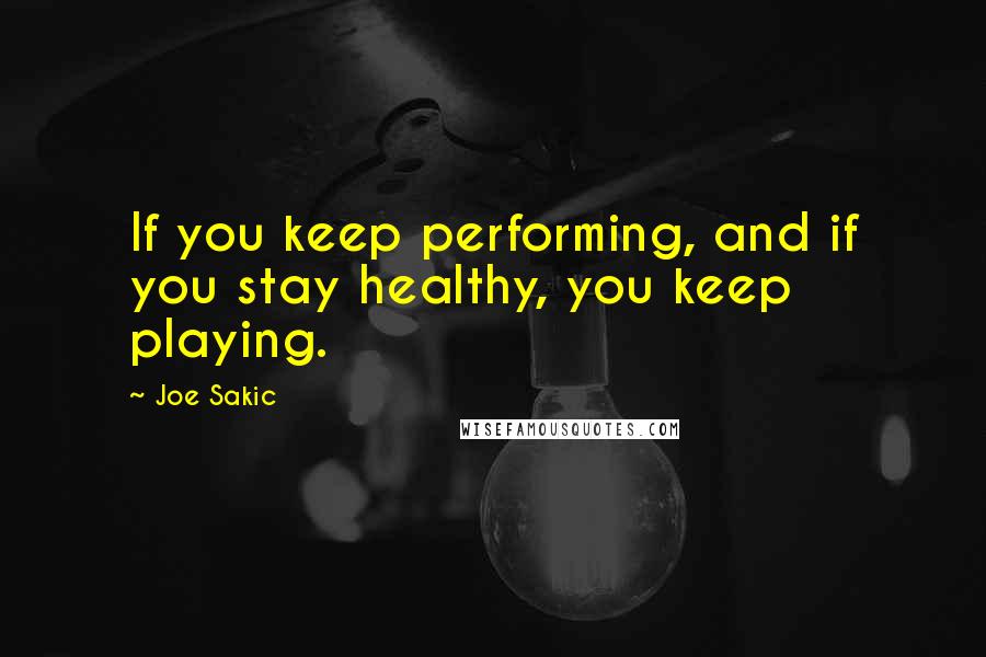 Joe Sakic Quotes: If you keep performing, and if you stay healthy, you keep playing.
