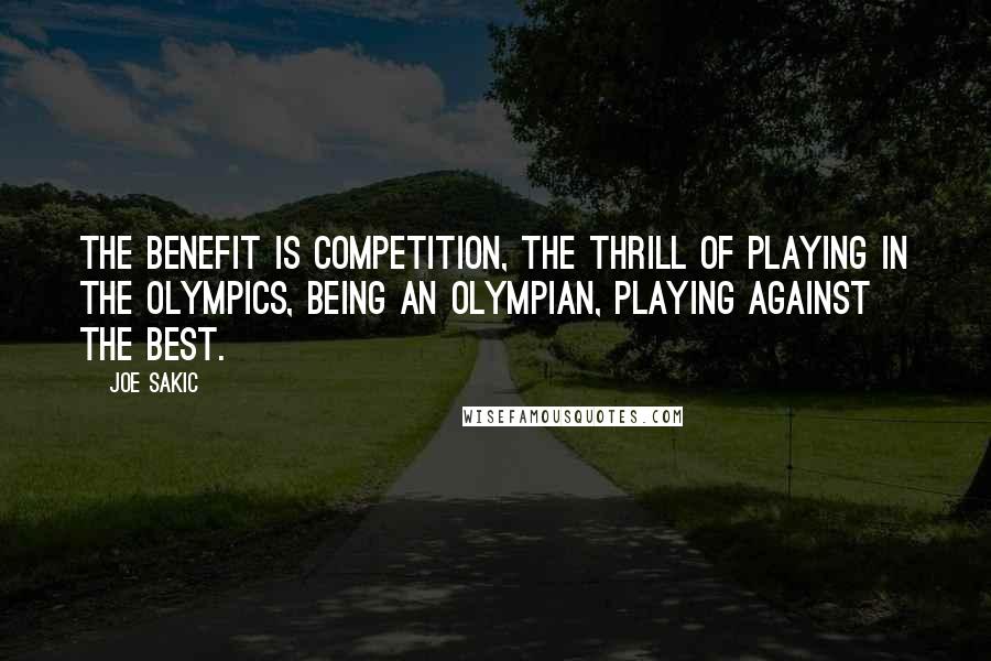 Joe Sakic Quotes: The benefit is competition, the thrill of playing in the Olympics, being an Olympian, playing against the best.