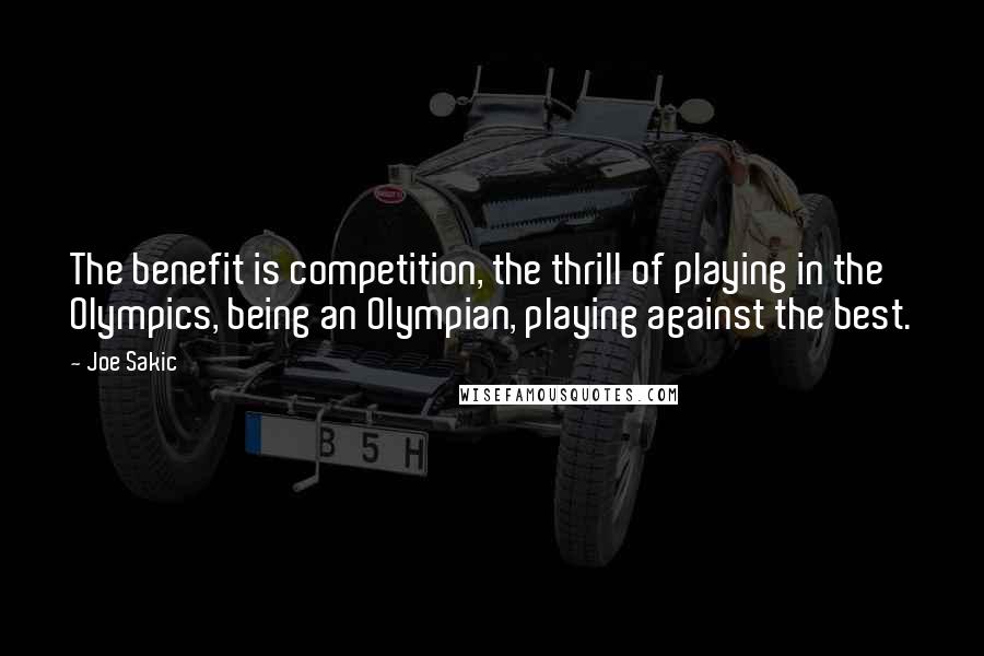 Joe Sakic Quotes: The benefit is competition, the thrill of playing in the Olympics, being an Olympian, playing against the best.