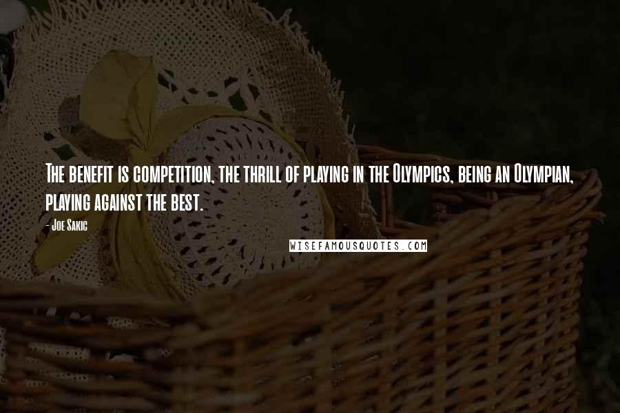 Joe Sakic Quotes: The benefit is competition, the thrill of playing in the Olympics, being an Olympian, playing against the best.