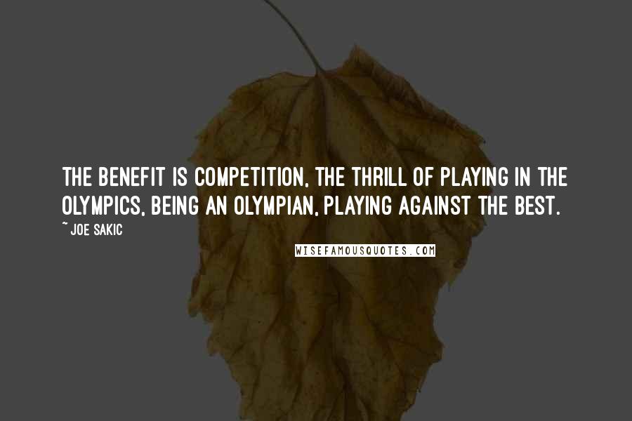 Joe Sakic Quotes: The benefit is competition, the thrill of playing in the Olympics, being an Olympian, playing against the best.