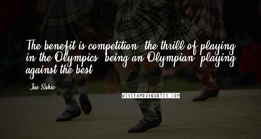 Joe Sakic Quotes: The benefit is competition, the thrill of playing in the Olympics, being an Olympian, playing against the best.