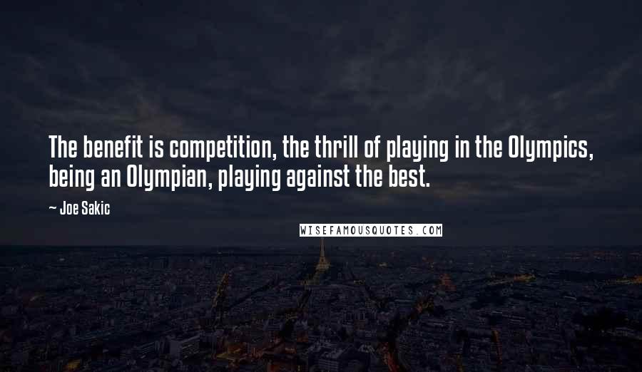 Joe Sakic Quotes: The benefit is competition, the thrill of playing in the Olympics, being an Olympian, playing against the best.