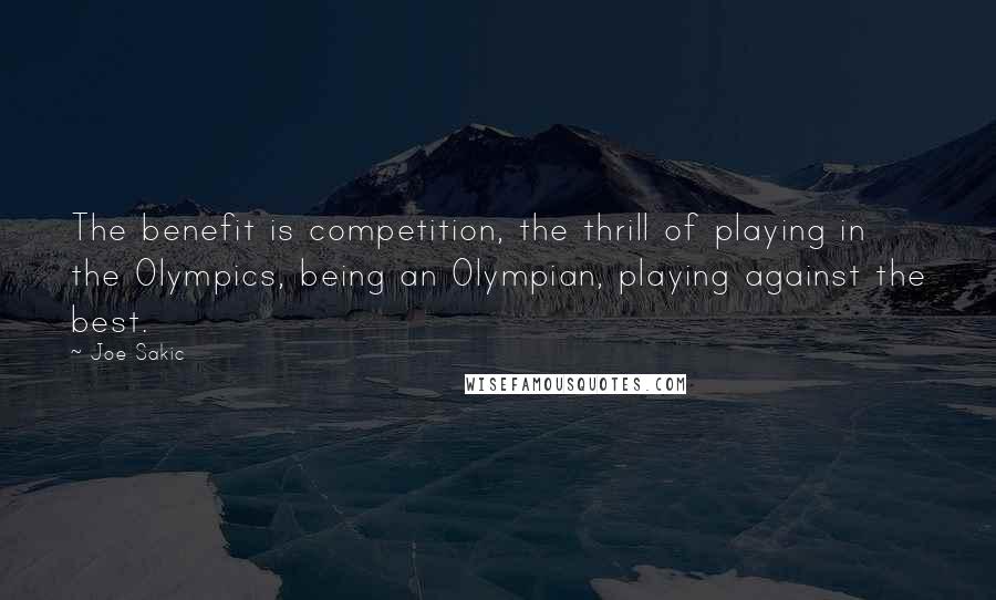 Joe Sakic Quotes: The benefit is competition, the thrill of playing in the Olympics, being an Olympian, playing against the best.