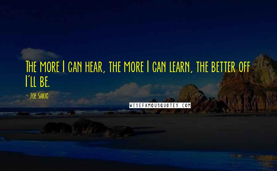 Joe Sakic Quotes: The more I can hear, the more I can learn, the better off I'll be.