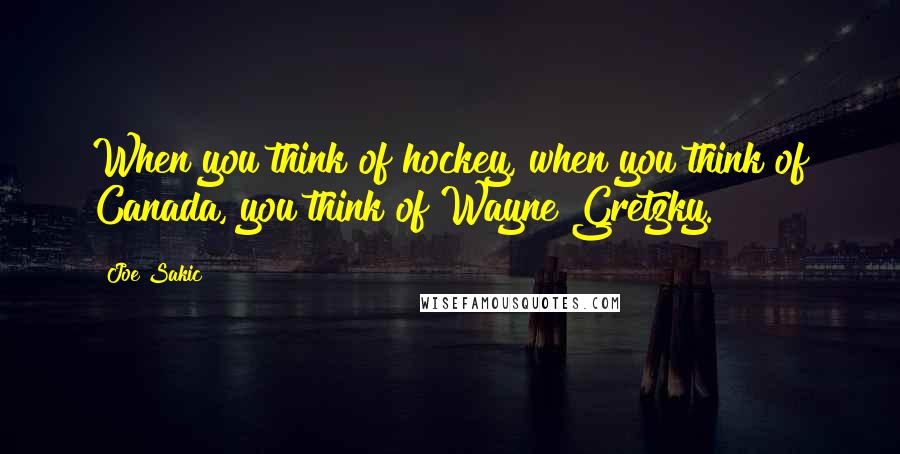 Joe Sakic Quotes: When you think of hockey, when you think of Canada, you think of Wayne Gretzky.