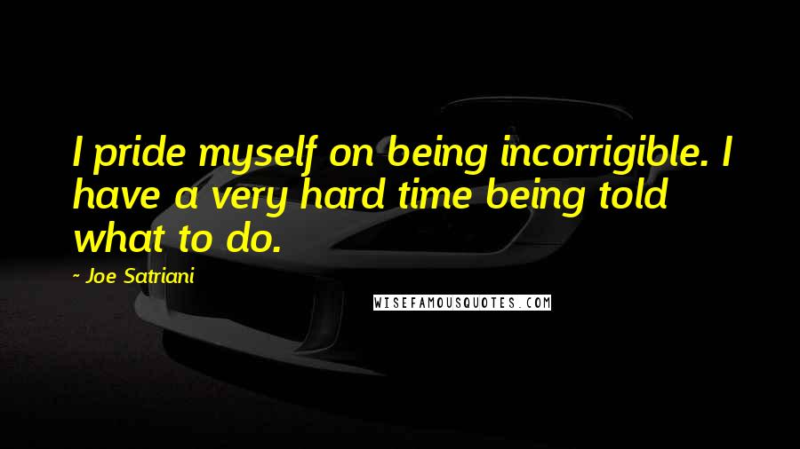 Joe Satriani Quotes: I pride myself on being incorrigible. I have a very hard time being told what to do.