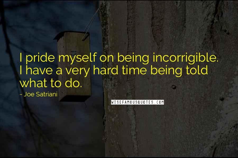 Joe Satriani Quotes: I pride myself on being incorrigible. I have a very hard time being told what to do.