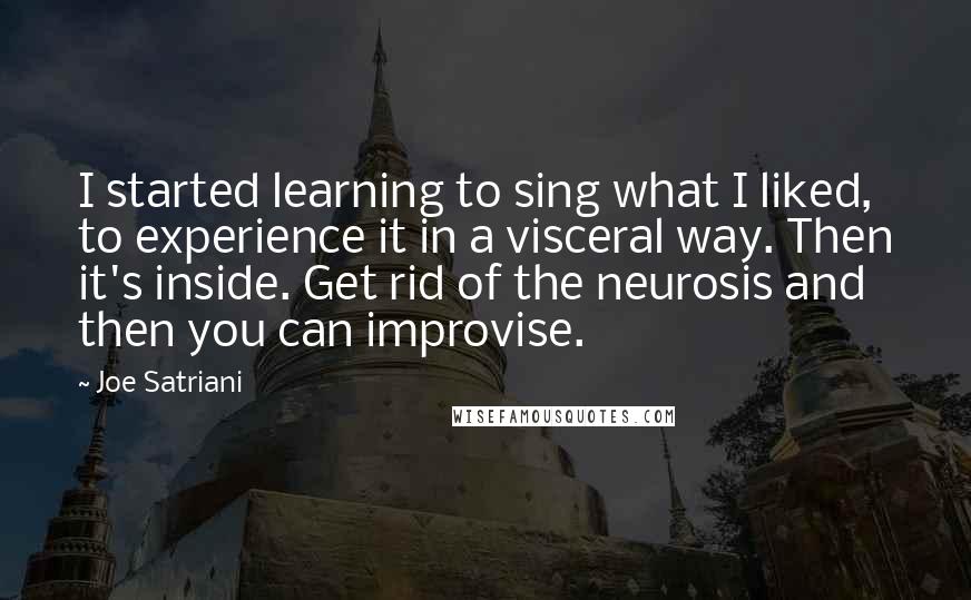 Joe Satriani Quotes: I started learning to sing what I liked, to experience it in a visceral way. Then it's inside. Get rid of the neurosis and then you can improvise.